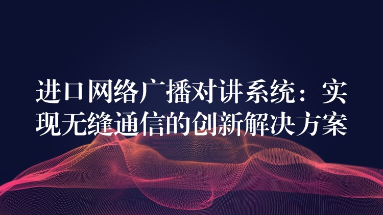 進(jìn)口網(wǎng)絡(luò)廣播對(duì)講系統(tǒng):實(shí)現(xiàn)無(wú)縫通信的創(chuàng)新解決方案 進(jìn)口網(wǎng)絡(luò)廣播對(duì)講系統(tǒng):實(shí)現(xiàn)無(wú)縫通信的創(chuàng)新解決方案