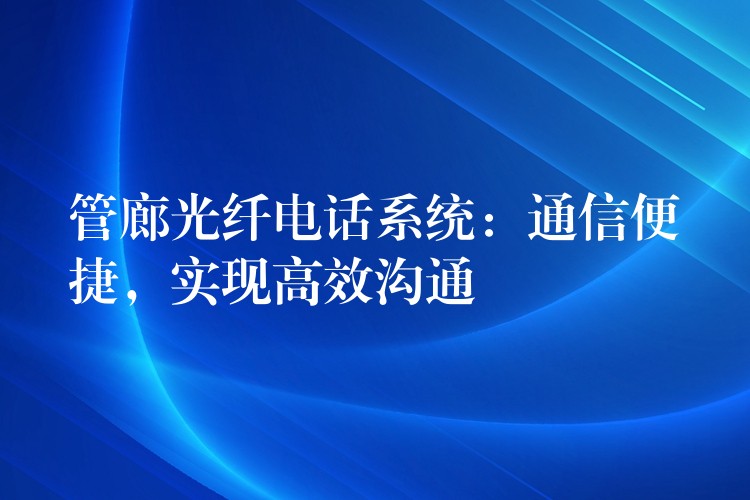  管廊光纖電話系統(tǒng)：通信便捷，實(shí)現(xiàn)高效溝通