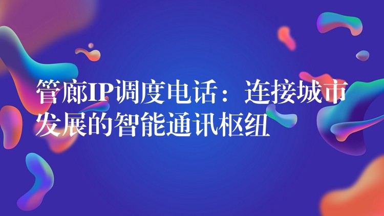  管廊IP調度電話：連接城市發(fā)展的智能通訊樞紐