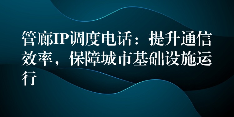  管廊IP調(diào)度電話：提升通信效率，保障城市基礎設施運行