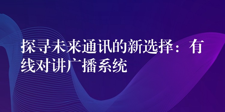  探尋未來通訊的新選擇：有線對講廣播系統(tǒng)