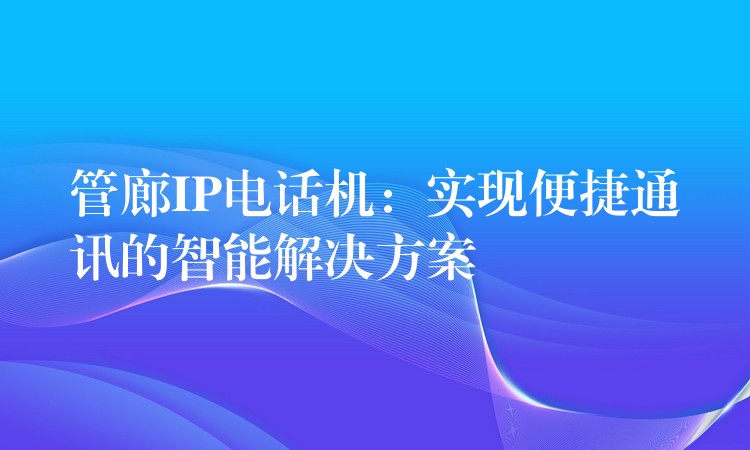  管廊IP電話機：實現(xiàn)便捷通訊的智能解決方案