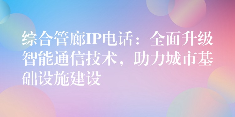 綜合管廊IP電話：全面升級智能通信技術(shù)，助力城市基礎(chǔ)設(shè)施建設(shè)