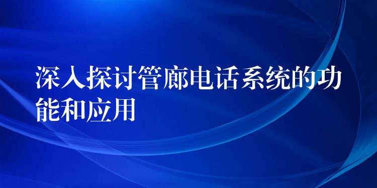  深入探討管廊電話系統(tǒng)的功能和應(yīng)用