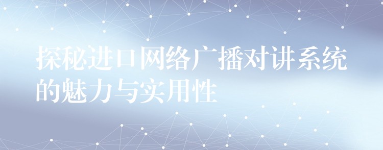 探秘進口網(wǎng)絡(luò)廣播對講系統(tǒng)的魅力與實用性 探秘進口網(wǎng)絡(luò)廣播對講系統(tǒng)的魅力與實用性