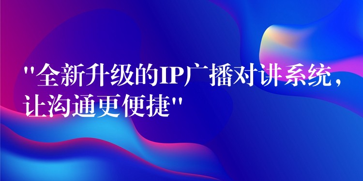  “全新升級的IP廣播對講系統(tǒng)，讓溝通更便捷”