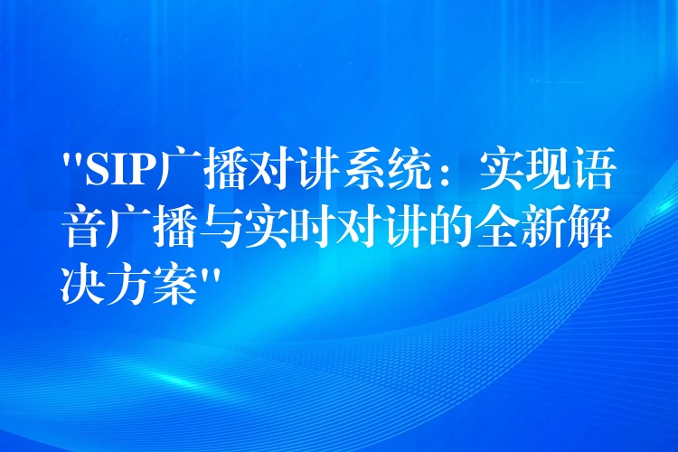  “SIP廣播對講系統(tǒng)：實現(xiàn)語音廣播與實時對講的全新解決方案”