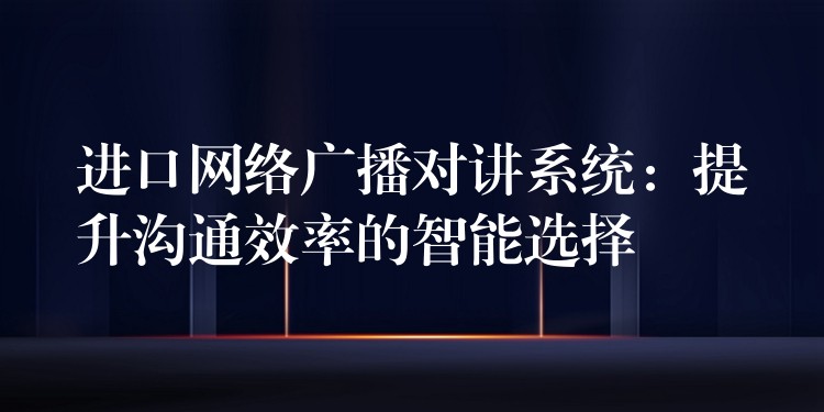  進(jìn)口網(wǎng)絡(luò)廣播對(duì)講系統(tǒng)：提升溝通效率的智能選擇