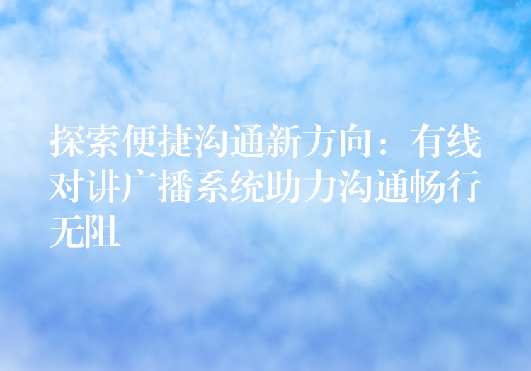  探索便捷溝通新方向：有線對講廣播系統(tǒng)助力溝通暢行無阻