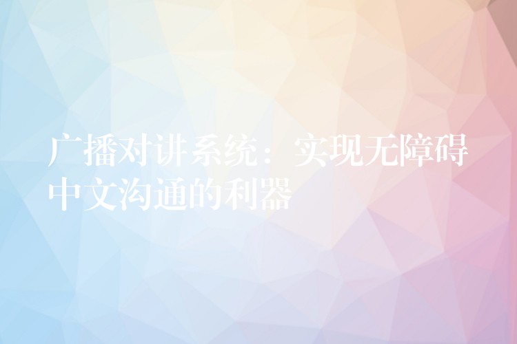  廣播對(duì)講系統(tǒng)：實(shí)現(xiàn)無(wú)障礙中文溝通的利器