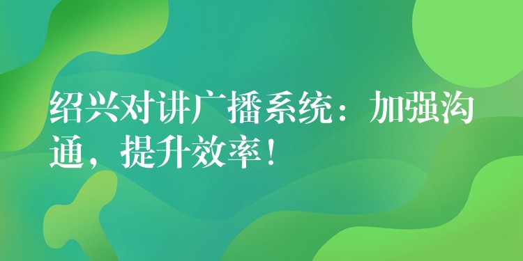  紹興對講廣播系統(tǒng)：加強溝通，提升效率！