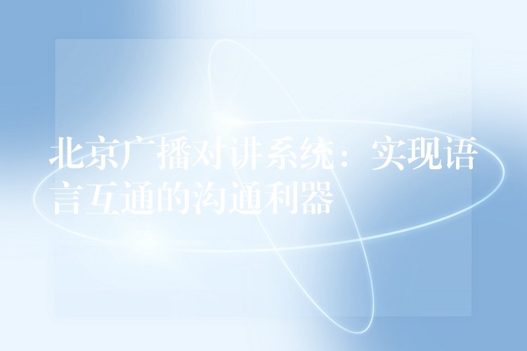  北京廣播對講系統(tǒng)：實現(xiàn)語言互通的溝通利器