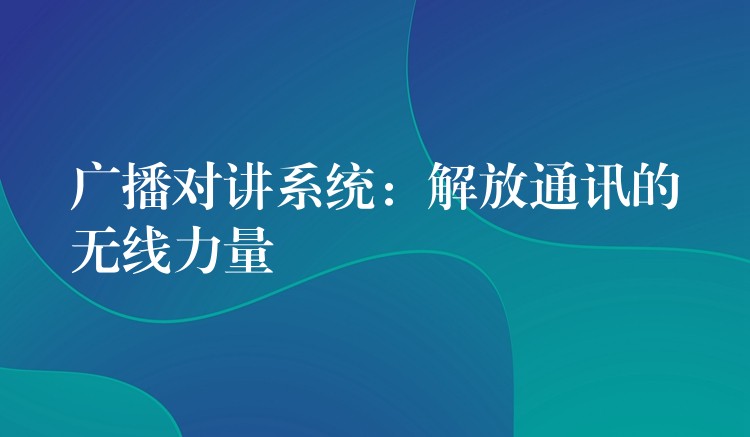  廣播對(duì)講系統(tǒng)：解放通訊的無線力量