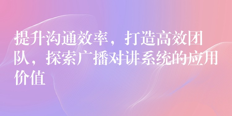  提升溝通效率，打造高效團隊，探索廣播對講系統(tǒng)的應(yīng)用價值