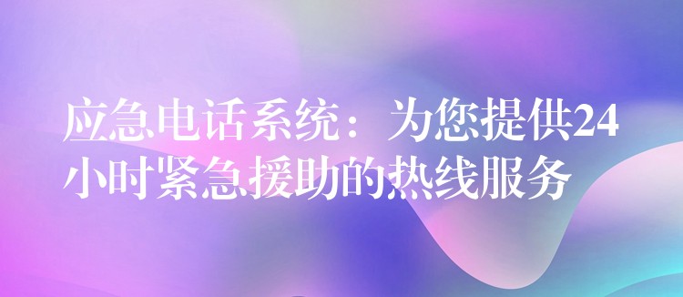  應(yīng)急電話(huà)系統(tǒng)：為您提供24小時(shí)緊急援助的熱線(xiàn)服務(wù)