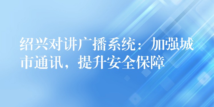 紹興對(duì)講廣播系統(tǒng)：加強(qiáng)城市通訊，提升安全保障