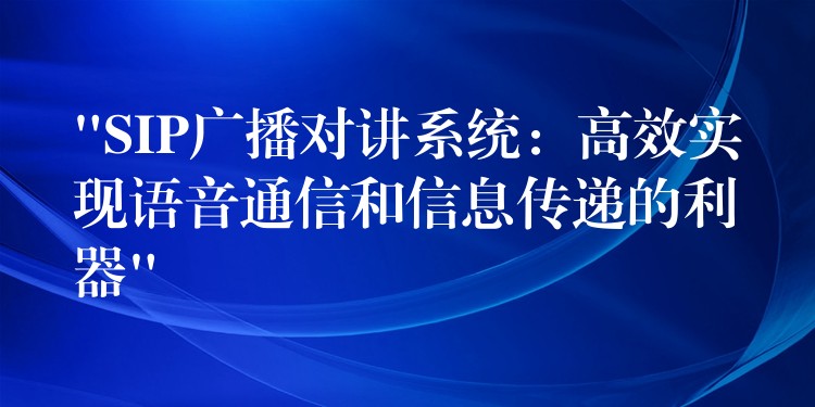  “SIP廣播對講系統(tǒng)：高效實現(xiàn)語音通信和信息傳遞的利器”