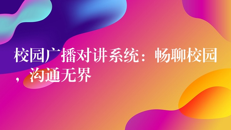  校園廣播對講系統(tǒng)：暢聊校園，溝通無界