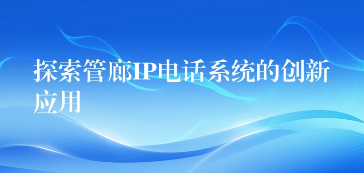  探索管廊IP電話系統(tǒng)的創(chuàng)新應(yīng)用