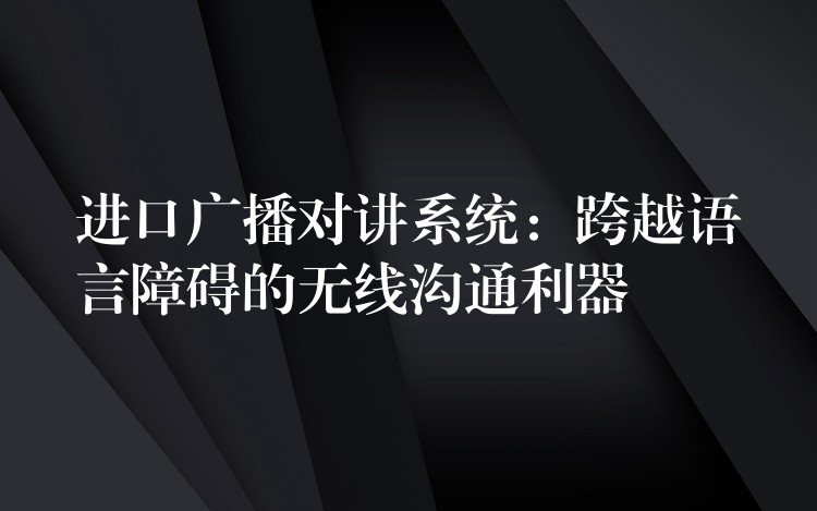  進口廣播對講系統(tǒng)：跨越語言障礙的無線溝通利器