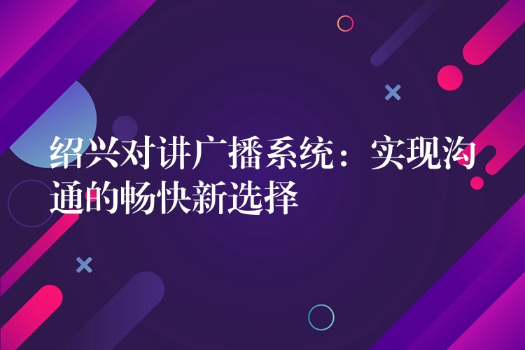  紹興對講廣播系統(tǒng)：實(shí)現(xiàn)溝通的暢快新選擇