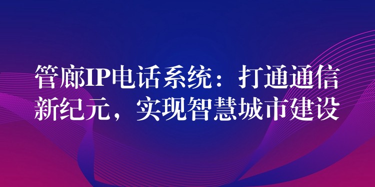  管廊IP電話系統(tǒng)：打通通信新紀(jì)元，實(shí)現(xiàn)智慧城市建設(shè)