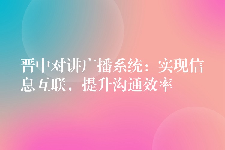  晉中對講廣播系統(tǒng)：實現(xiàn)信息互聯(lián)，提升溝通效率