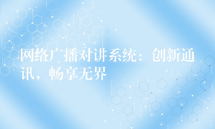  網(wǎng)絡(luò)廣播對講系統(tǒng)：創(chuàng)新通訊，暢享無界
