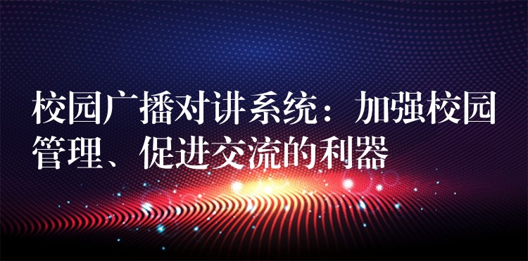  校園廣播對講系統(tǒng)：加強校園管理、促進交流的利器