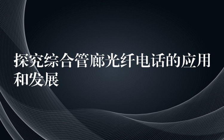  探究綜合管廊光纖電話的應用和發(fā)展