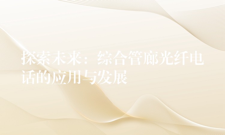  探索未來(lái)：綜合管廊光纖電話的應(yīng)用與發(fā)展