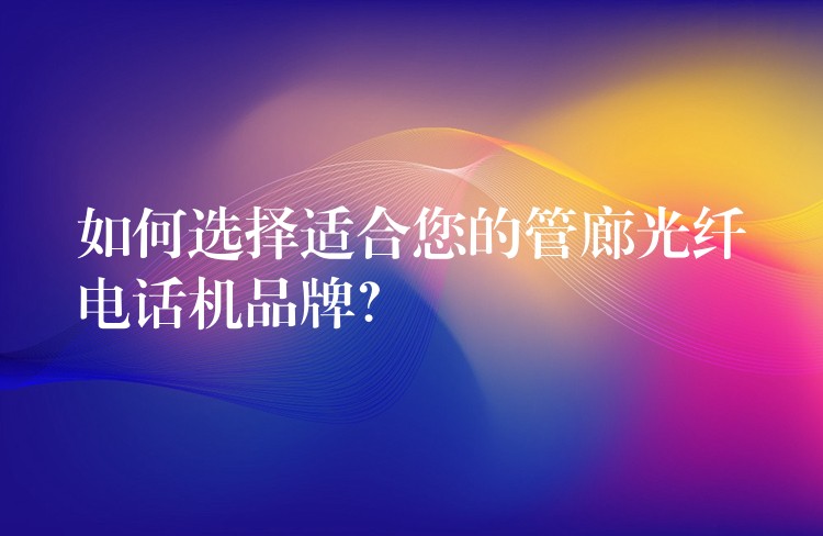  如何選擇適合您的管廊光纖電話機品牌？