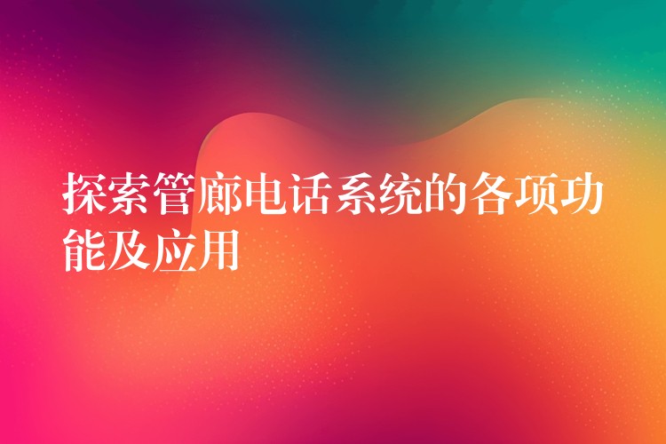  探索管廊電話系統(tǒng)的各項(xiàng)功能及應(yīng)用