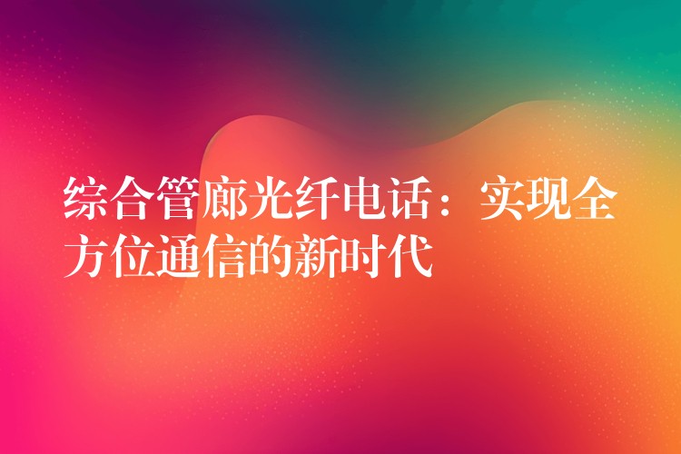  綜合管廊光纖電話：實(shí)現(xiàn)全方位通信的新時(shí)代