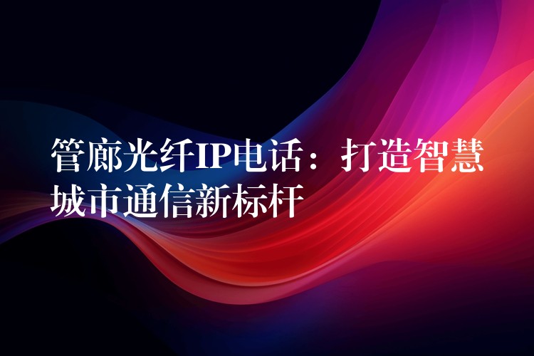  管廊光纖IP電話：打造智慧城市通信新標桿