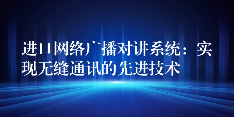  進(jìn)口網(wǎng)絡(luò)廣播對講系統(tǒng)：實現(xiàn)無縫通訊的先進(jìn)技術(shù)