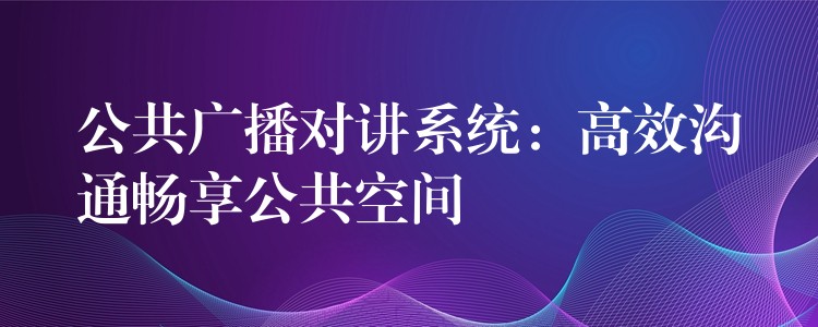 公共廣播對講系統(tǒng)：高效溝通暢享公共空間