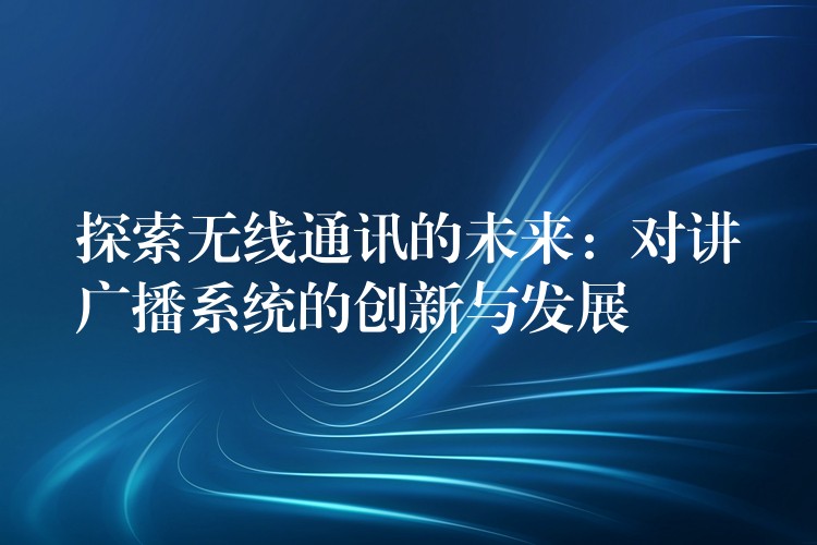  探索無線通訊的未來：對(duì)講廣播系統(tǒng)的創(chuàng)新與發(fā)展