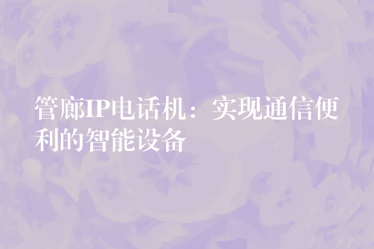  管廊IP電話機(jī)：實(shí)現(xiàn)通信便利的智能設(shè)備