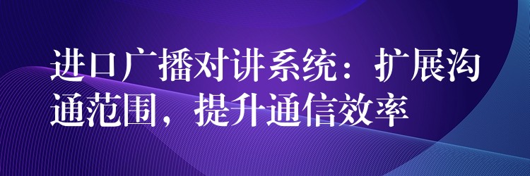  進(jìn)口廣播對(duì)講系統(tǒng)：擴(kuò)展溝通范圍，提升通信效率