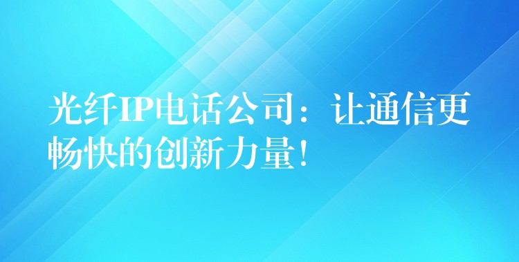  光纖IP電話公司：讓通信更暢快的創(chuàng)新力量！