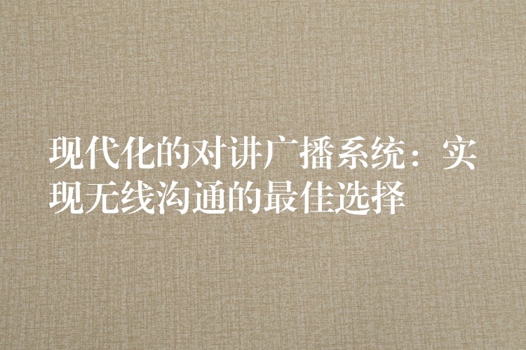 現(xiàn)代化的對(duì)講廣播系統(tǒng):實(shí)現(xiàn)無(wú)線(xiàn)溝通的最佳選擇 現(xiàn)代化的對(duì)講廣播系統(tǒng):實(shí)現(xiàn)無(wú)線(xiàn)溝通的最佳選擇