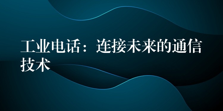 工業(yè)電話：連接未來的通信技術