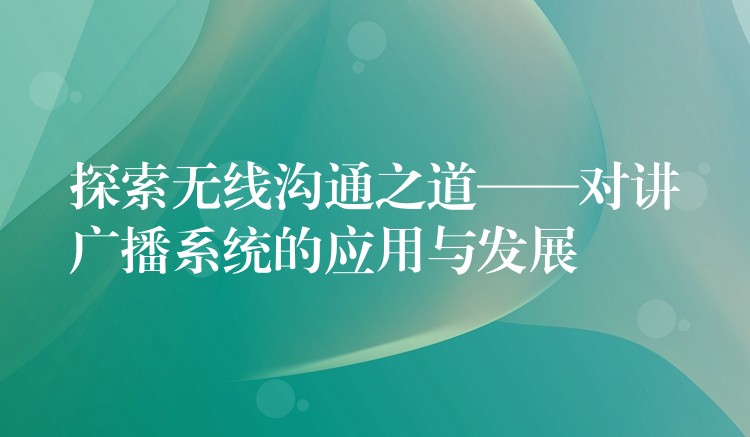  探索無線溝通之道——對講廣播系統(tǒng)的應(yīng)用與發(fā)展
