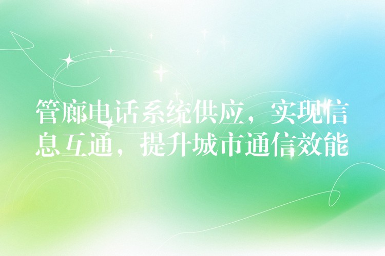  管廊電話系統(tǒng)供應(yīng)，實現(xiàn)信息互通，提升城市通信效能