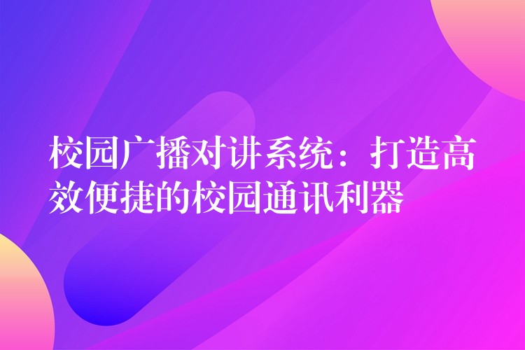 校園廣播對講系統(tǒng):打造高效便捷的校園通訊利器 校園廣播對講系統(tǒng):打造高效便捷的校園通訊利器