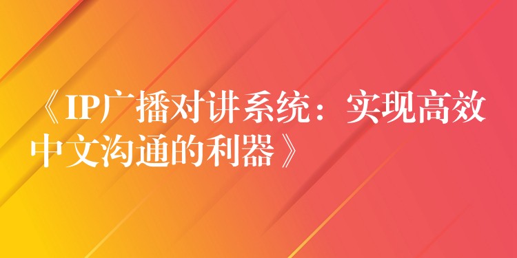  《IP廣播對講系統(tǒng)：實現(xiàn)高效中文溝通的利器》