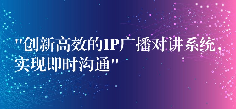  “創(chuàng)新高效的IP廣播對(duì)講系統(tǒng)，實(shí)現(xiàn)即時(shí)溝通”