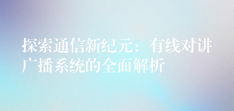  探索通信新紀(jì)元：有線對(duì)講廣播系統(tǒng)的全面解析