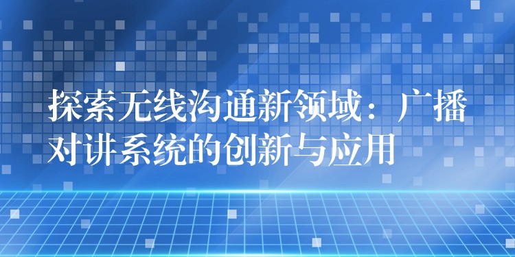  探索無線溝通新領(lǐng)域：廣播對講系統(tǒng)的創(chuàng)新與應(yīng)用